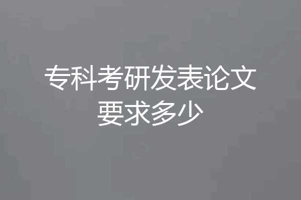 专科考研发表论文要求多少