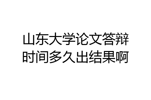 山东大学论文答辩时间多久出结果啊
