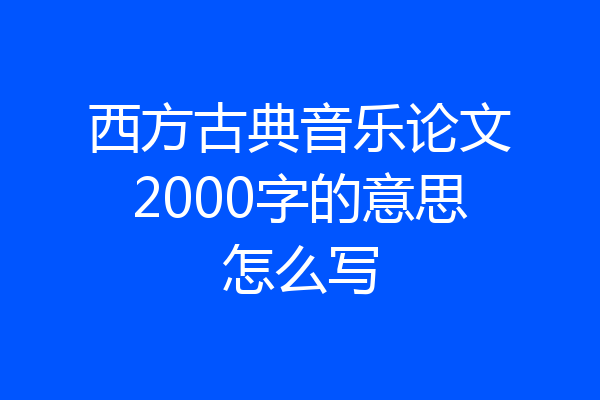 西方古典音乐论文2000字的意思怎么写