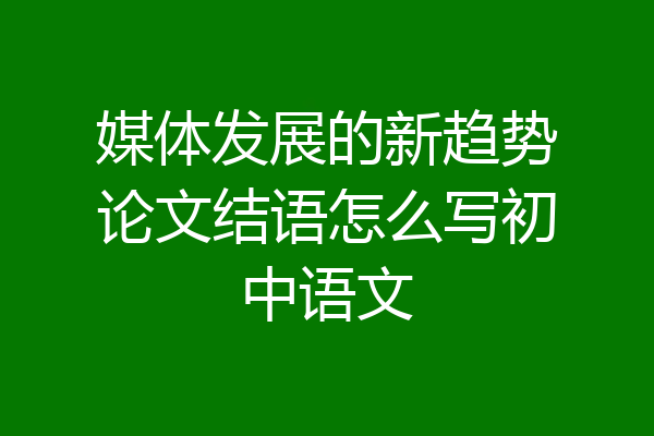 媒体发展的新趋势论文结语怎么写初中语文