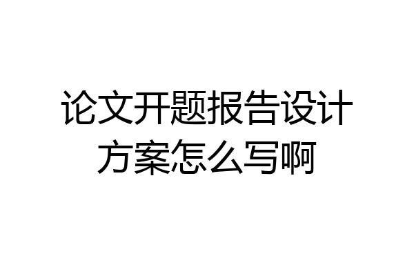 论文开题报告设计方案怎么写啊