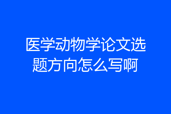 医学动物学论文选题方向怎么写啊