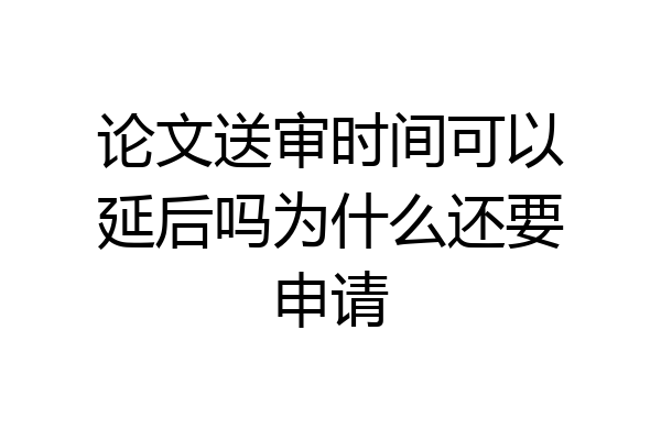 论文送审时间可以延后吗为什么还要申请