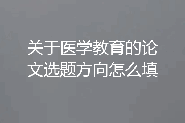 关于医学教育的论文选题方向怎么填