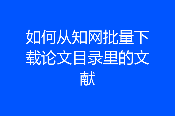 如何从知网批量下载论文目录里的文献