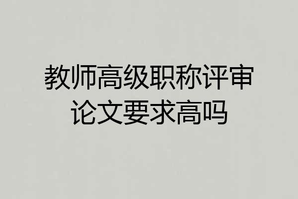 教师高级职称评审论文要求高吗