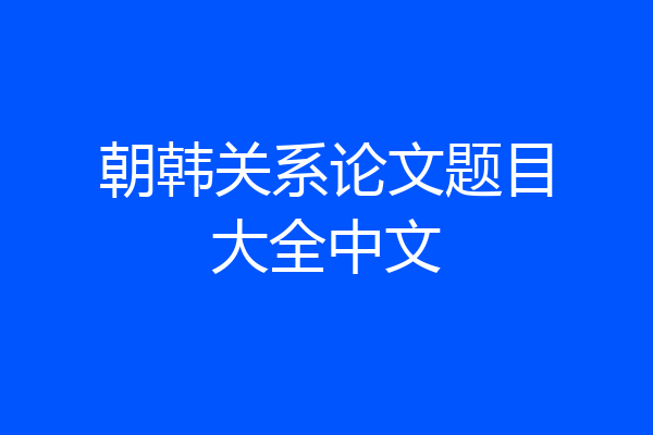 朝韩关系论文题目大全中文