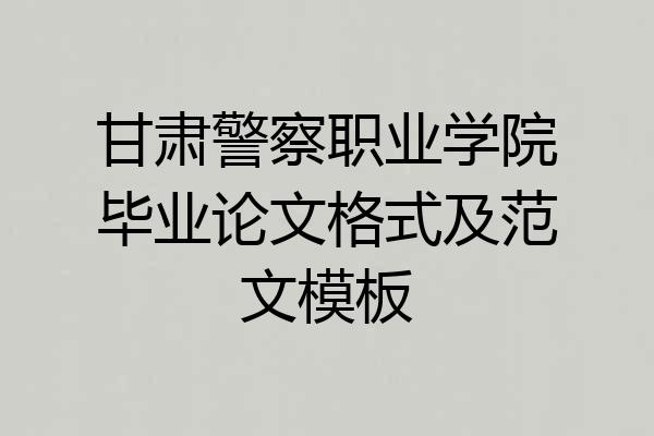甘肃警察职业学院毕业论文格式及范文模板