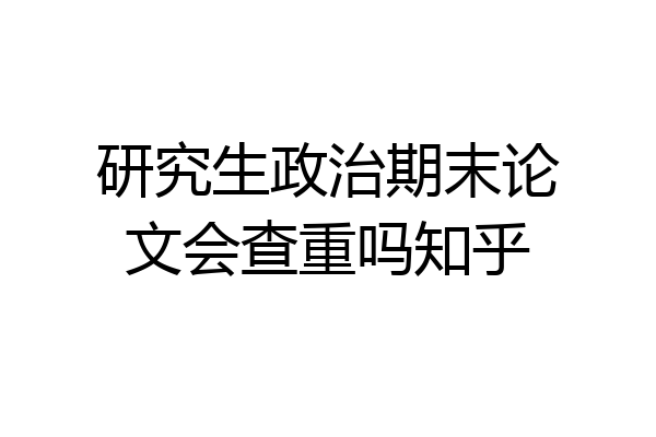 研究生政治期末论文会查重吗知乎