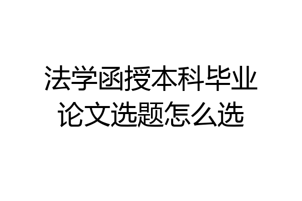法学函授本科毕业论文选题怎么选