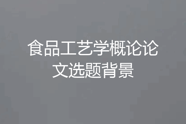 食品工艺学概论论文选题背景