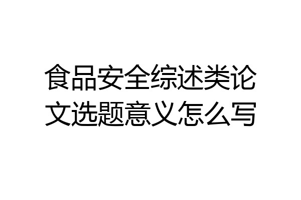 食品安全综述类论文选题意义怎么写