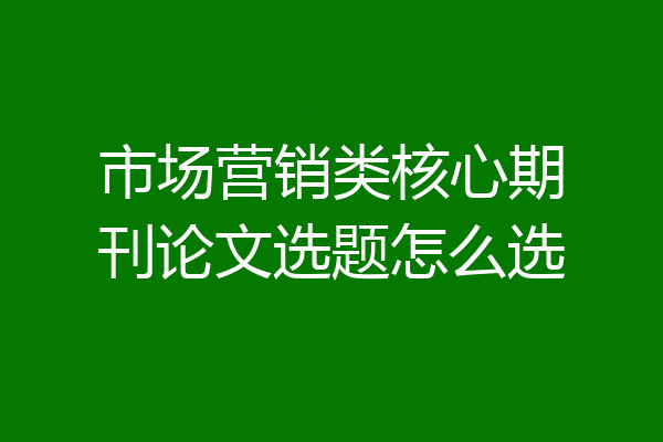 市场营销类核心期刊论文选题怎么选
