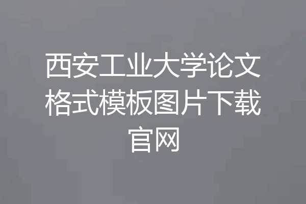 西安工业大学论文格式模板图片下载官网