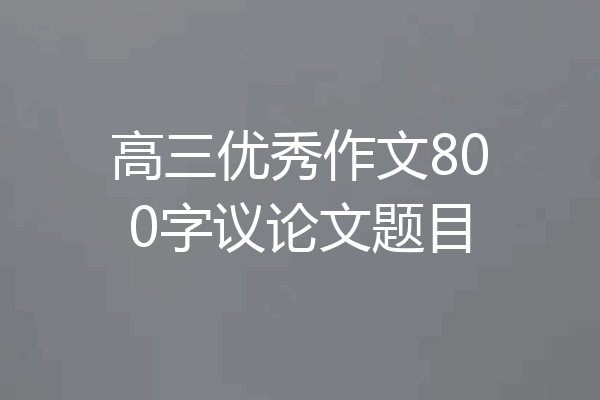 高三优秀作文800字议论文题目