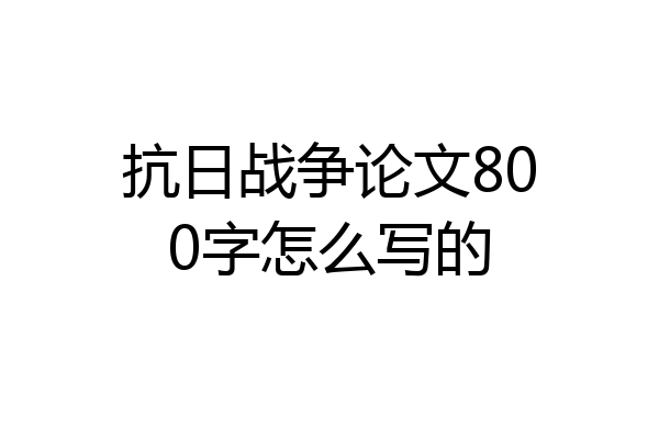 抗日战争论文800字怎么写的