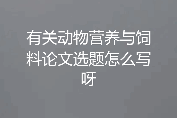 有关动物营养与饲料论文选题怎么写呀