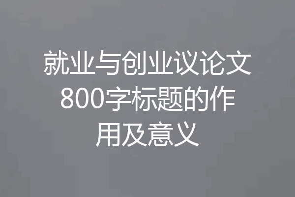 就业与创业议论文800字标题的作用及意义