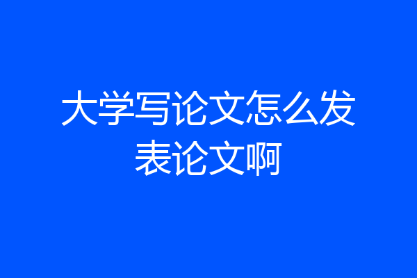 大学写论文怎么发表论文啊