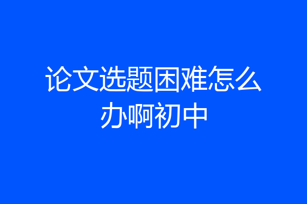 论文选题困难怎么办啊初中