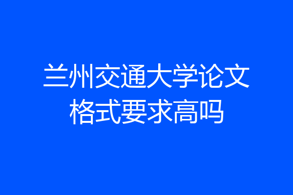 兰州交通大学论文格式要求高吗