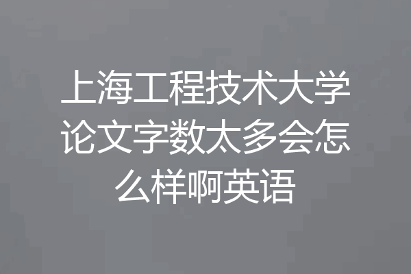 上海工程技术大学论文字数太多会怎么样啊英语