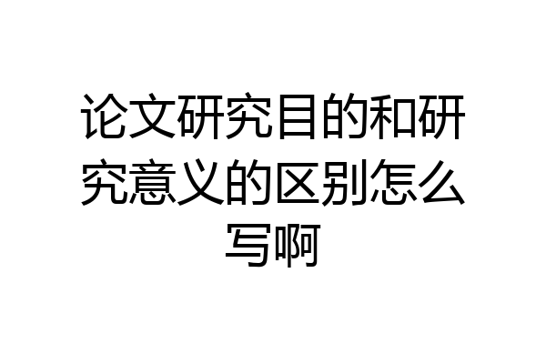 论文研究目的和研究意义的区别怎么写啊