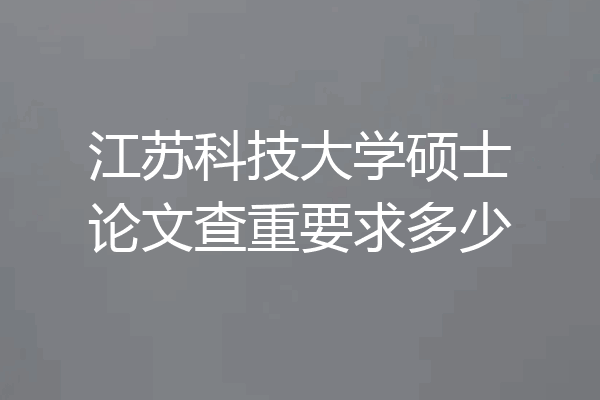 江苏科技大学硕士论文查重要求多少