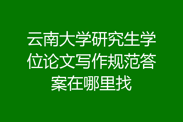 云南大学研究生学位论文写作规范答案在哪里找
