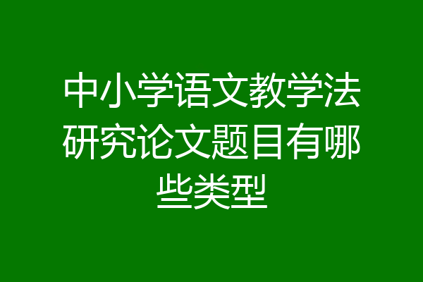 中小学语文教学法研究论文题目有哪些类型