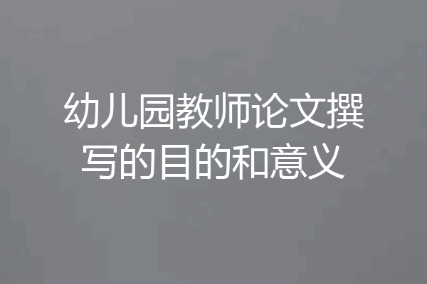 幼儿园教师论文撰写的目的和意义