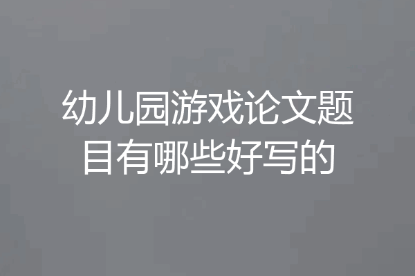 幼儿园游戏论文题目有哪些好写的
