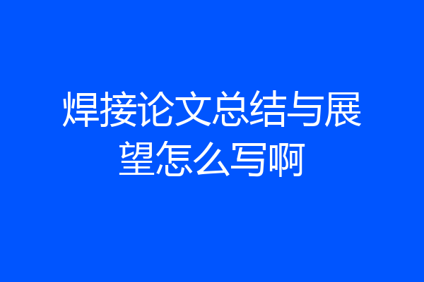 焊接论文总结与展望怎么写啊