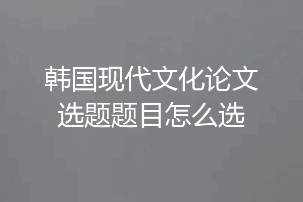 韩国现代文化论文选题题目怎么选