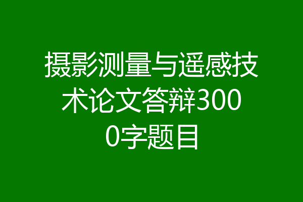 摄影测量与遥感技术论文答辩3000字题目