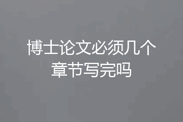 博士论文必须几个章节写完吗