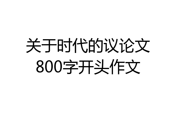 关于时代的议论文800字开头作文