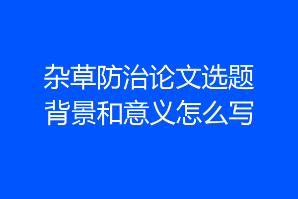 杂草防治论文选题背景和意义怎么写