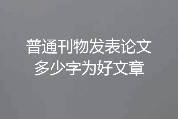 普通刊物发表论文多少字为好文章