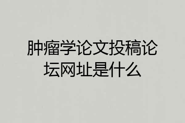 肿瘤学论文投稿论坛网址是什么