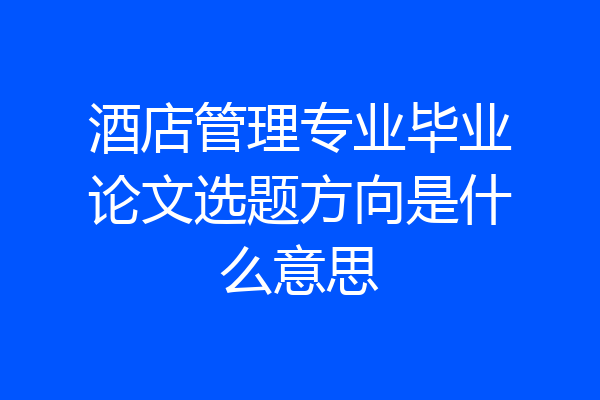 酒店管理专业毕业论文选题方向是什么意思