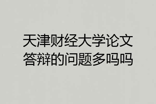 天津财经大学论文答辩的问题多吗吗