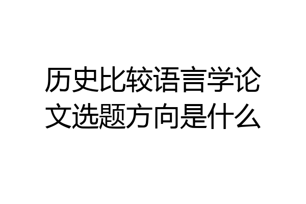历史比较语言学论文选题方向是什么