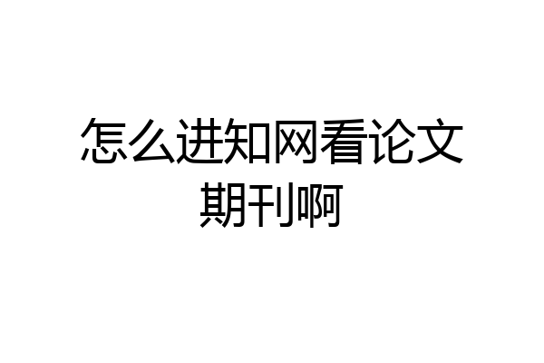怎么进知网看论文期刊啊