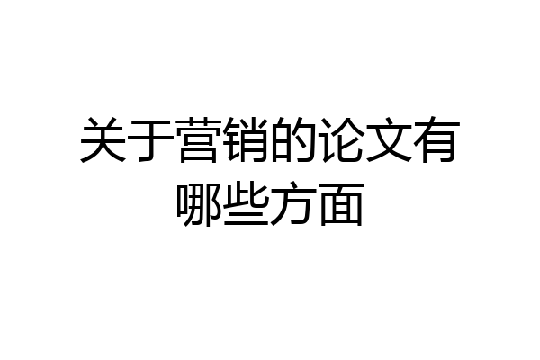 关于营销的论文有哪些方面