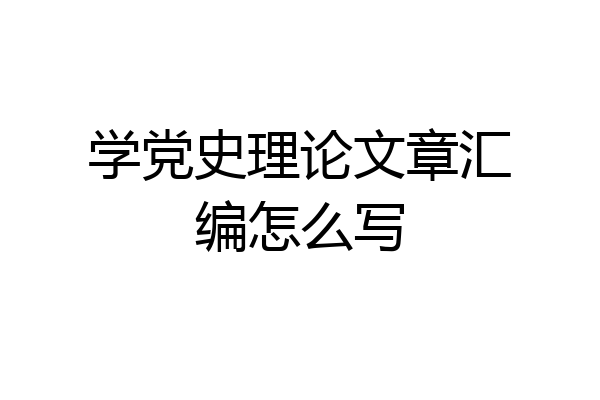 学党史理论文章汇编怎么写