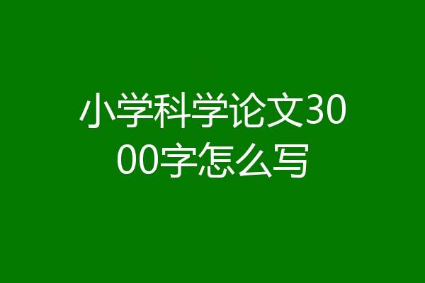 小学科学论文3000字怎么写