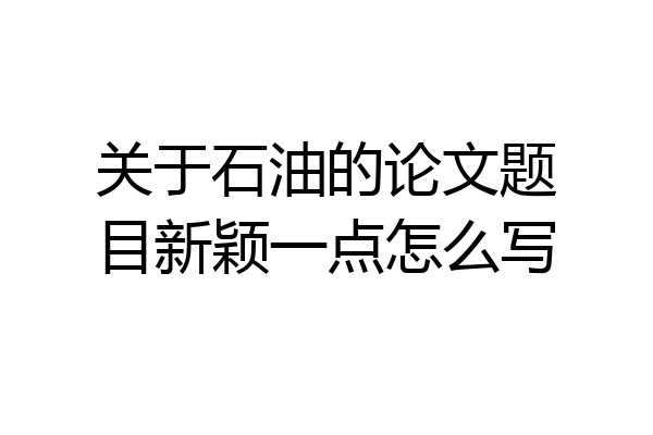 关于石油的论文题目新颖一点怎么写
