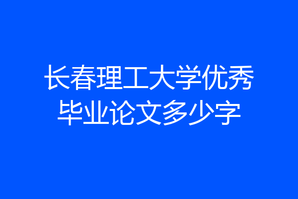 长春理工大学优秀毕业论文多少字