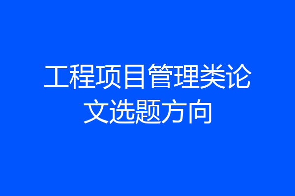 工程项目管理类论文选题方向